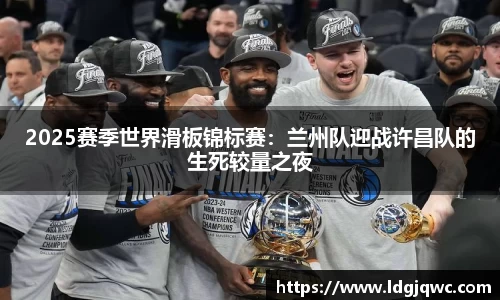 2025赛季世界滑板锦标赛：兰州队迎战许昌队的生死较量之夜