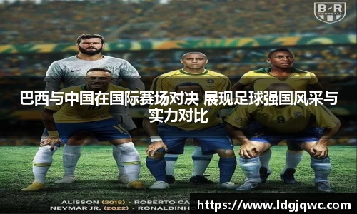 巴西与中国在国际赛场对决 展现足球强国风采与实力对比