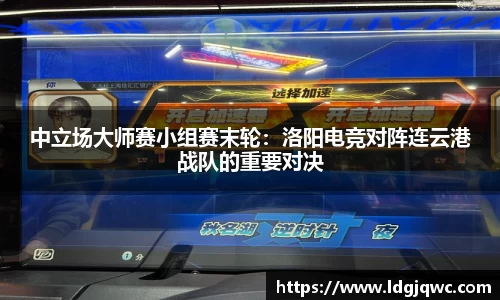中立场大师赛小组赛末轮：洛阳电竞对阵连云港战队的重要对决