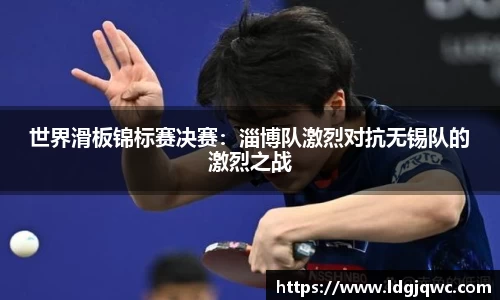 世界滑板锦标赛决赛：淄博队激烈对抗无锡队的激烈之战
