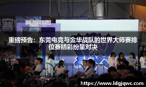 重磅预告：东莞电竞与金华战队的世界大师赛排位赛精彩纷呈对决